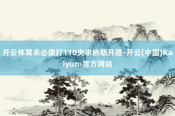 开云体育未必拨打110央求协助开路-开云(中国)Kaiyun·官方网站