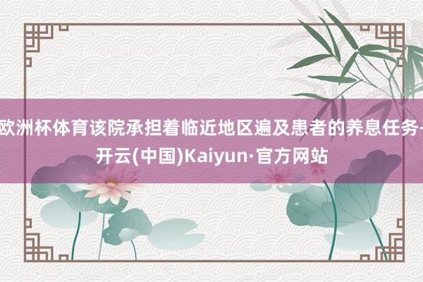 欧洲杯体育该院承担着临近地区遍及患者的养息任务-开云(中国)Kaiyun·官方网站