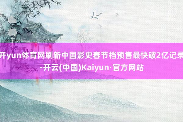 开yun体育网刷新中国影史春节档预售最快破2亿记录-开云(中国)Kaiyun·官方网站