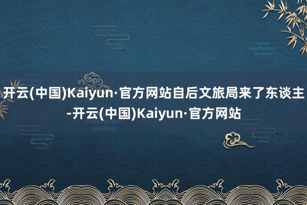 开云(中国)Kaiyun·官方网站自后文旅局来了东谈主-开云(中国)Kaiyun·官方网站