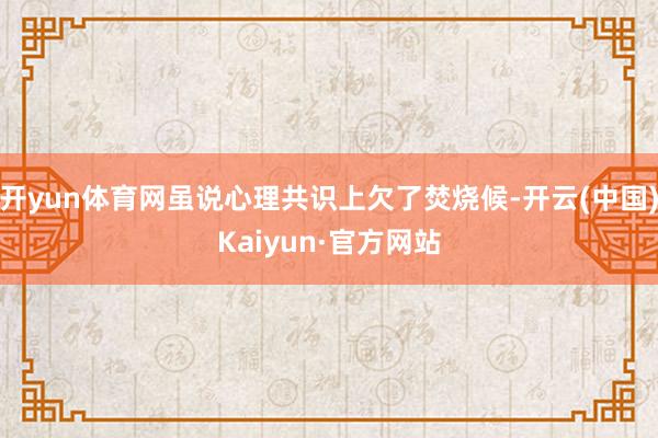 开yun体育网虽说心理共识上欠了焚烧候-开云(中国)Kaiyun·官方网站