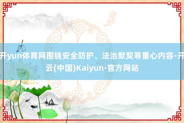 开yun体育网围绕安全防护、法治默契等重心内容-开云(中国)Kaiyun·官方网站