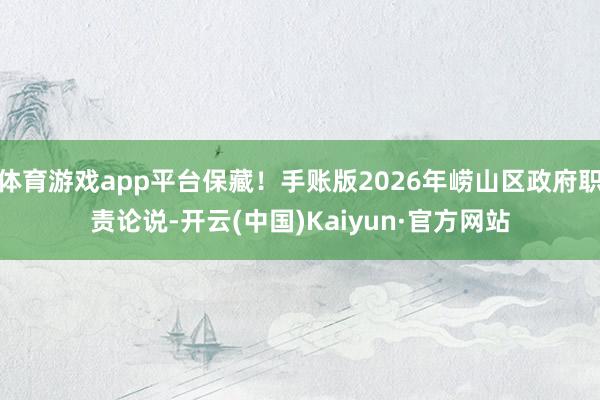 体育游戏app平台保藏！手账版2026年崂山区政府职责论说-开云(中国)Kaiyun·官方网站