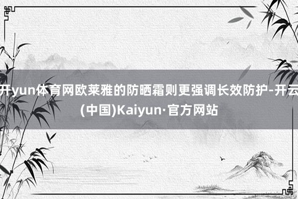 开yun体育网欧莱雅的防晒霜则更强调长效防护-开云(中国)Kaiyun·官方网站