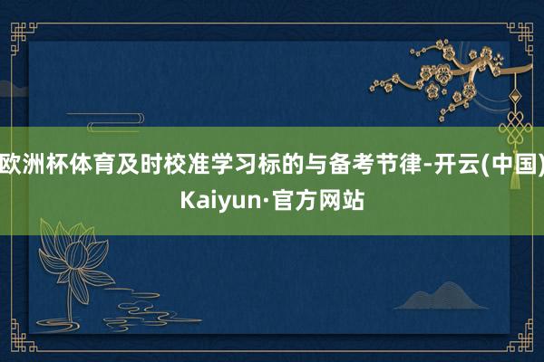欧洲杯体育及时校准学习标的与备考节律-开云(中国)Kaiyun·官方网站