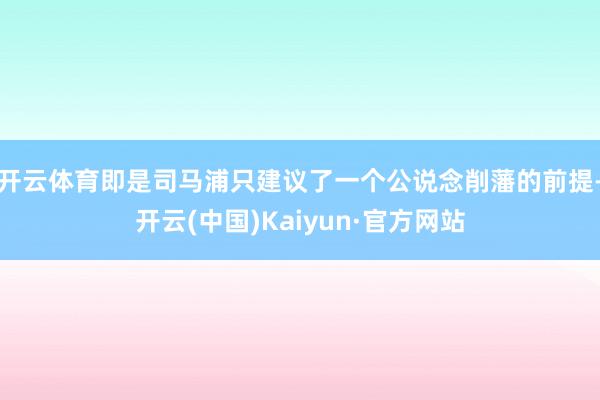 开云体育即是司马浦只建议了一个公说念削藩的前提-开云(中国)Kaiyun·官方网站
