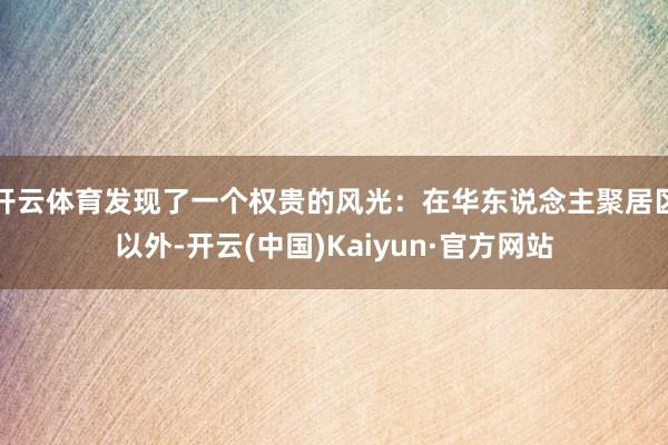 开云体育发现了一个权贵的风光：在华东说念主聚居区以外-开云(中国)Kaiyun·官方网站