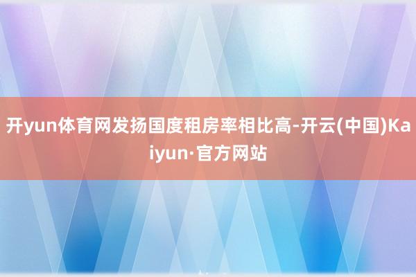 开yun体育网发扬国度租房率相比高-开云(中国)Kaiyun·官方网站