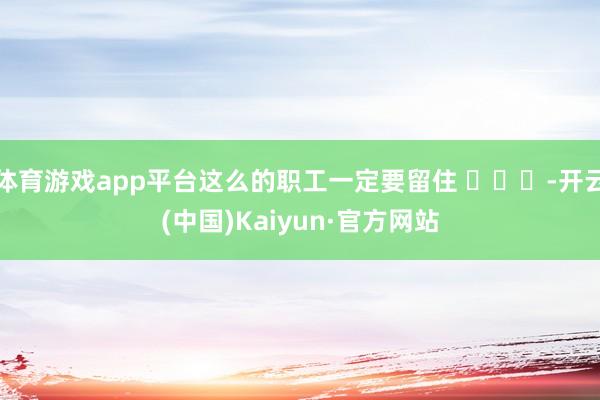 体育游戏app平台这么的职工一定要留住 ​​​-开云(中国)Kaiyun·官方网站