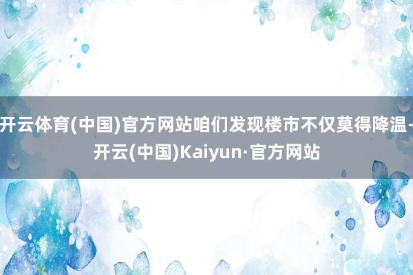 开云体育(中国)官方网站咱们发现楼市不仅莫得降温-开云(中国)Kaiyun·官方网站