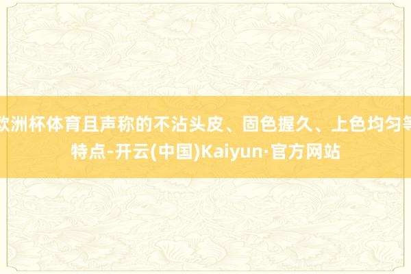 欧洲杯体育且声称的不沾头皮、固色握久、上色均匀等特点-开云(中国)Kaiyun·官方网站
