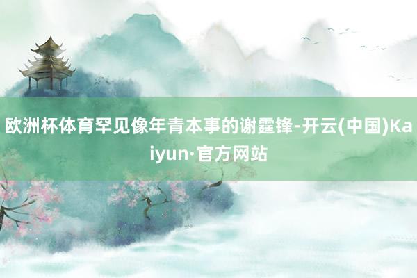 欧洲杯体育罕见像年青本事的谢霆锋-开云(中国)Kaiyun·官方网站