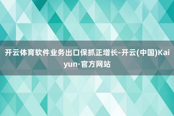 开云体育软件业务出口保抓正增长-开云(中国)Kaiyun·官方网站