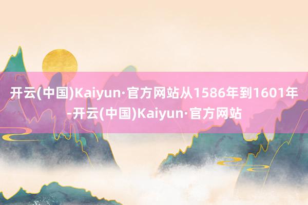 开云(中国)Kaiyun·官方网站从1586年到1601年-开云(中国)Kaiyun·官方网站