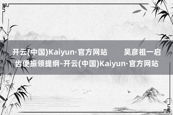 开云(中国)Kaiyun·官方网站        吴彦祖一启齿便振领提纲-开云(中国)Kaiyun·官方网站