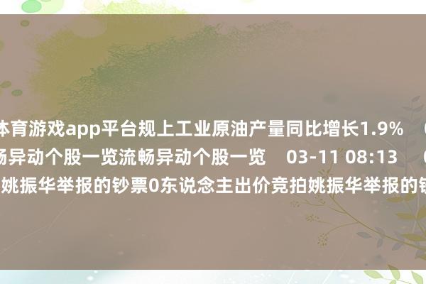 体育游戏app平台规上工业原油产量同比增长1.9%    03-16 10:07     流畅异动个股一览流畅异动个股一览    03-11 08:13     0东说念主出价竞拍姚振华举报的钞票0东说念主出价竞拍姚振华举报的钞票    121  01-15 10:40     一财最热      点击关闭-开云(中国)Kaiyun·官方网站