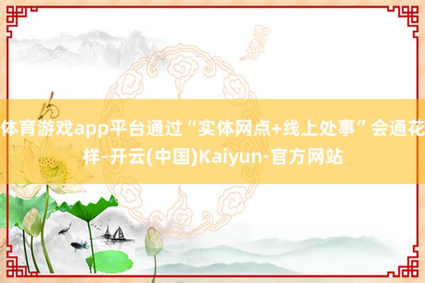 体育游戏app平台通过“实体网点+线上处事”会通花样-开云(中国)Kaiyun·官方网站