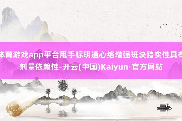体育游戏app平台甩手标明通心络增强斑块踏实性具有剂量依赖性-开云(中国)Kaiyun·官方网站
