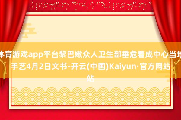 体育游戏app平台黎巴嫩众人卫生部垂危看成中心当地手艺4月2日文书-开云(中国)Kaiyun·官方网站