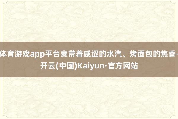 体育游戏app平台裹带着咸涩的水汽、烤面包的焦香-开云(中国)Kaiyun·官方网站