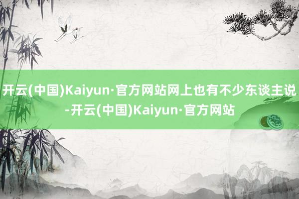 开云(中国)Kaiyun·官方网站网上也有不少东谈主说-开云(中国)Kaiyun·官方网站