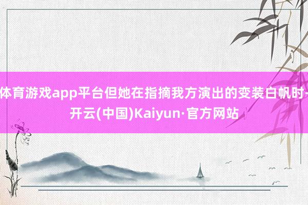 体育游戏app平台但她在指摘我方演出的变装白帆时-开云(中国)Kaiyun·官方网站