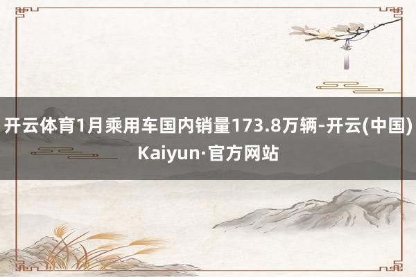 开云体育1月乘用车国内销量173.8万辆-开云(中国)Kaiyun·官方网站