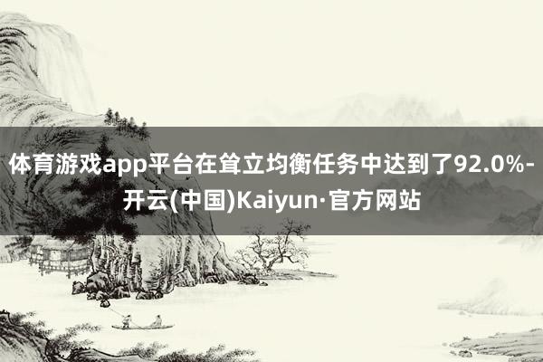 体育游戏app平台在耸立均衡任务中达到了92.0%-开云(中国)Kaiyun·官方网站