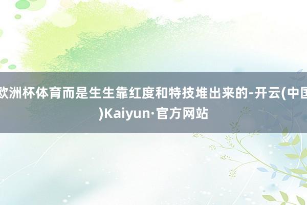 欧洲杯体育而是生生靠红度和特技堆出来的-开云(中国)Kaiyun·官方网站