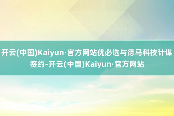 开云(中国)Kaiyun·官方网站优必选与德马科技计谋签约-开云(中国)Kaiyun·官方网站