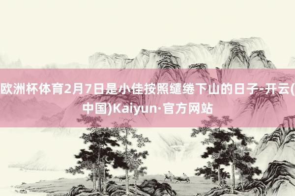 欧洲杯体育2月7日是小佳按照缱绻下山的日子-开云(中国)Kaiyun·官方网站