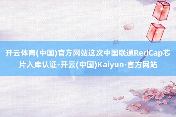 开云体育(中国)官方网站　　这次中国联通RedCap芯片入库认证-开云(中国)Kaiyun·官方网站