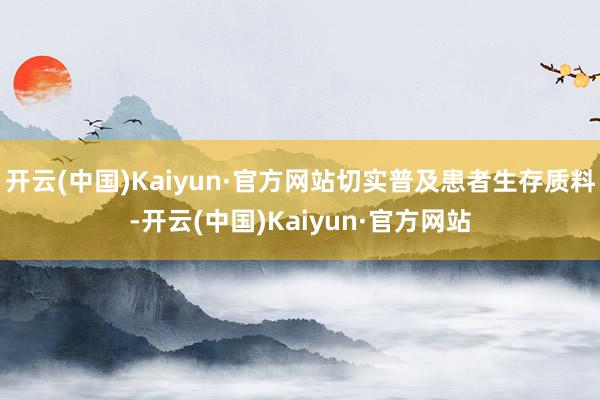 开云(中国)Kaiyun·官方网站切实普及患者生存质料-开云(中国)Kaiyun·官方网站