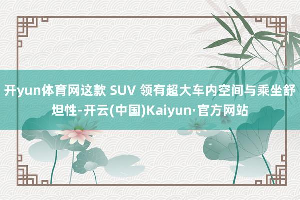 开yun体育网这款 SUV 领有超大车内空间与乘坐舒坦性-开云(中国)Kaiyun·官方网站