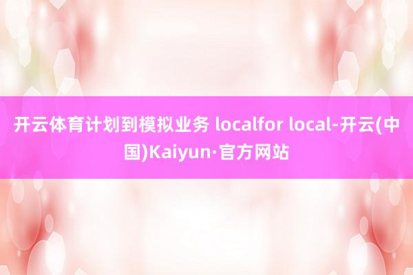 开云体育计划到模拟业务 localfor local-开云(中国)Kaiyun·官方网站