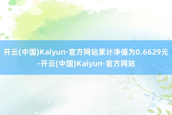 开云(中国)Kaiyun·官方网站累计净值为0.6629元-开云(中国)Kaiyun·官方网站