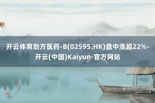 开云体育劲方医药-B(02595.HK)盘中涨超22%-开云(中国)Kaiyun·官方网站