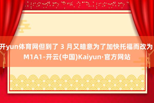 开yun体育网但到了 3 月又暗意为了加快托福而改为 M1A1-开云(中国)Kaiyun·官方网站