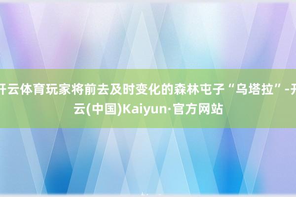 开云体育玩家将前去及时变化的森林屯子“乌塔拉”-开云(中国)Kaiyun·官方网站