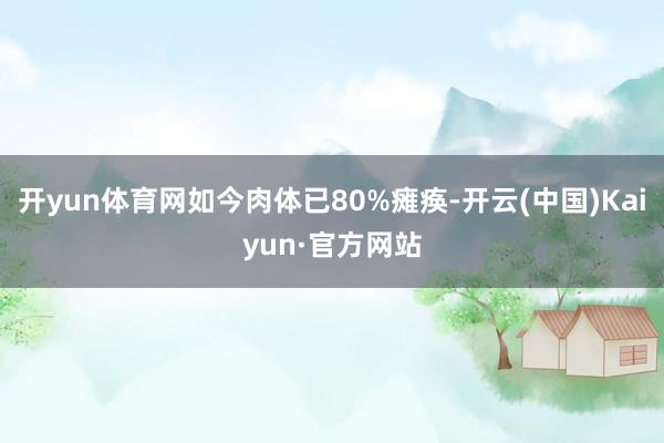 开yun体育网如今肉体已80%瘫痪-开云(中国)Kaiyun·官方网站