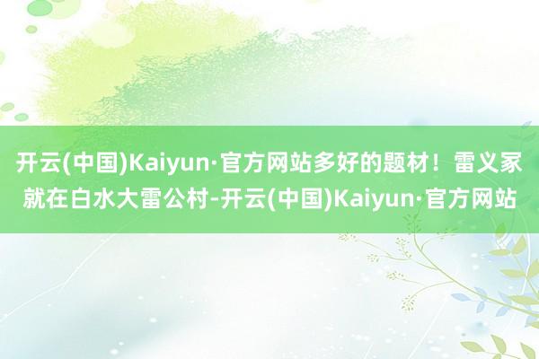 开云(中国)Kaiyun·官方网站多好的题材！雷义冢就在白水大雷公村-开云(中国)Kaiyun·官方网站