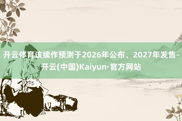 开云体育该续作预测于2026年公布、2027年发售-开云(中国)Kaiyun·官方网站