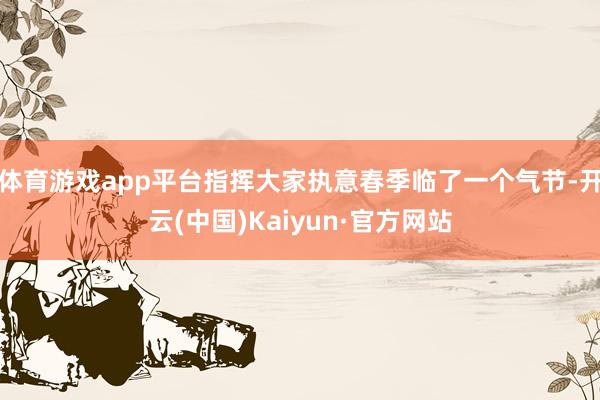 体育游戏app平台指挥大家执意春季临了一个气节-开云(中国)Kaiyun·官方网站