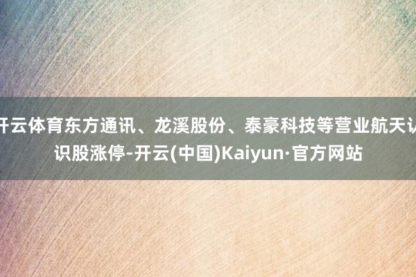 开云体育东方通讯、龙溪股份、泰豪科技等营业航天认识股涨停-开云(中国)Kaiyun·官方网站