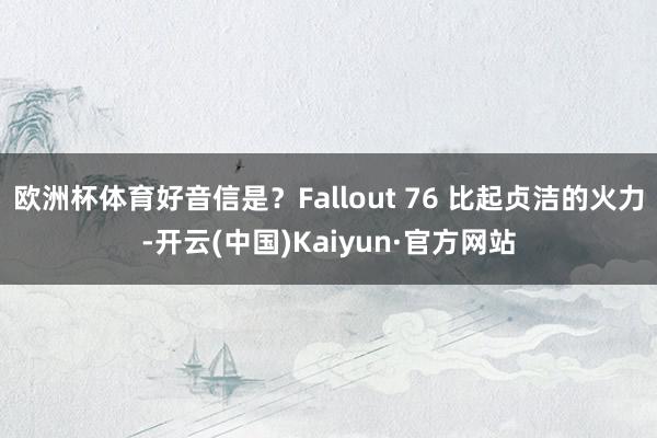 欧洲杯体育好音信是？Fallout 76 比起贞洁的火力-开云(中国)Kaiyun·官方网站