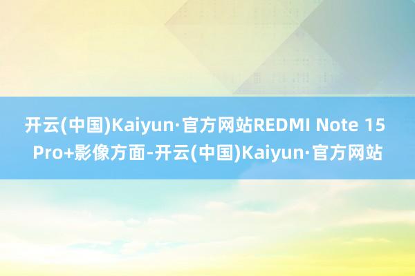 开云(中国)Kaiyun·官方网站REDMI Note 15 Pro+影像方面-开云(中国)Kaiyun·官方网站