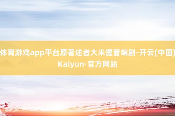 体育游戏app平台原著述者大米握管编剧-开云(中国)Kaiyun·官方网站