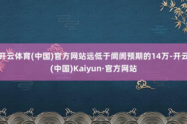 开云体育(中国)官方网站远低于阛阓预期的14万-开云(中国)Kaiyun·官方网站