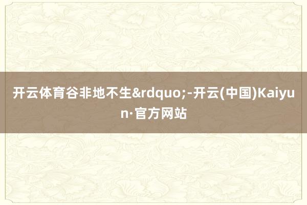 开云体育谷非地不生&rdquo;-开云(中国)Kaiyun·官方网站