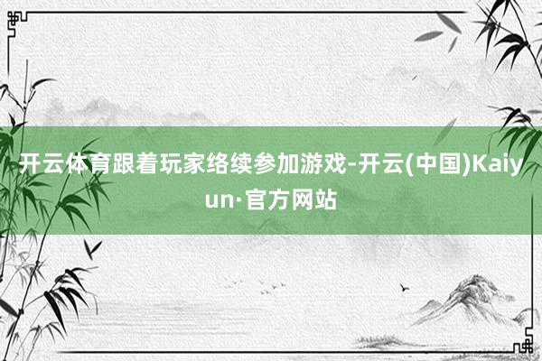 开云体育跟着玩家络续参加游戏-开云(中国)Kaiyun·官方网站